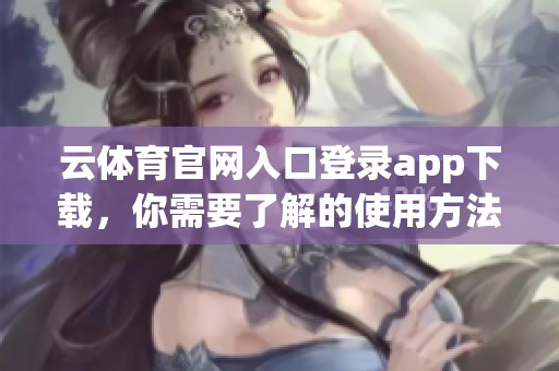 云**官网入口登录app下载，你需要了解的使用方法与注意事项都在这里分享给你