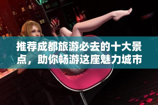 推荐成都旅游必去的十大景点，助你畅游这座魅力城市