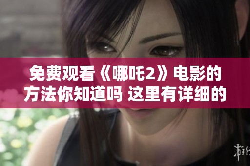 免费观看《哪吒2》电影的方法你知道吗 这里有详细的指南和步骤分享