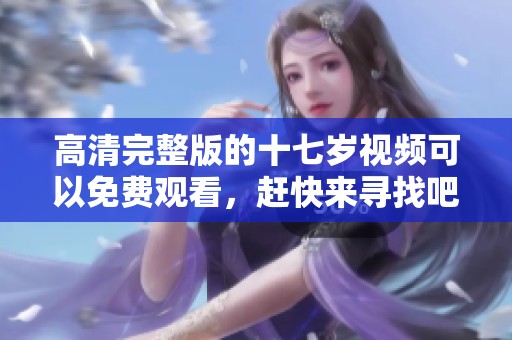 高清完整版的十七岁视频可以免费观看，赶快来寻找吧！