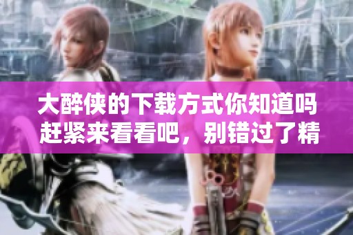 大醉侠的下载方式你知道吗 赶紧来看看吧，别错过了精彩内容！