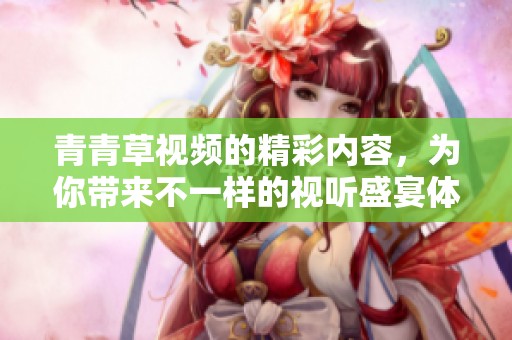 青青草视频的精彩内容，为你带来不一样的视听盛宴体验。