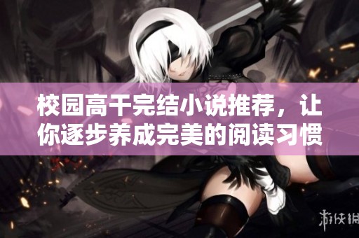 校园高干完结小说推荐，让你逐步养成完美的阅读习惯与品味