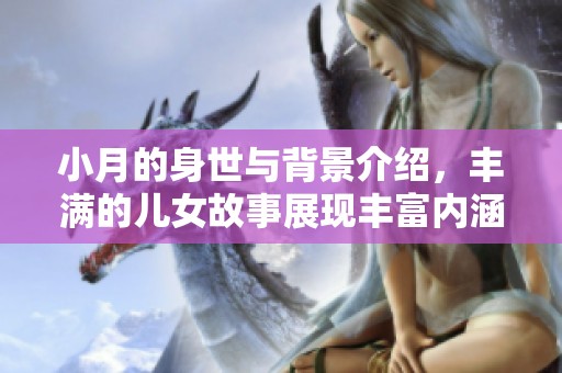 小月的身世与背景介绍，丰满的儿女故事展现丰富内涵与情感深度