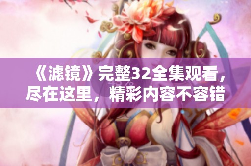 《滤镜》完整32全集观看，尽在这里，精彩内容不容错过