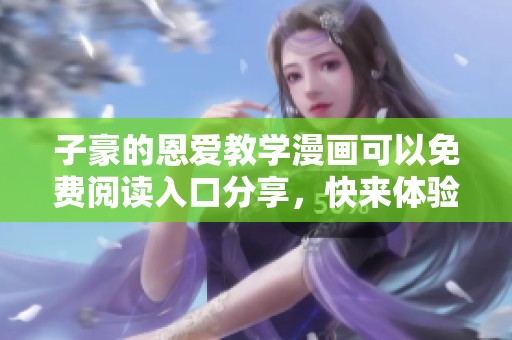 子豪的恩爱教学漫画可以免费阅读入口分享，快来体验全新内容！
