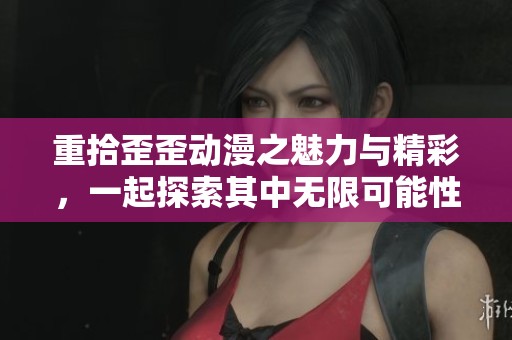 重拾歪歪动漫之魅力与精彩，一起探索其中无限可能性与乐趣