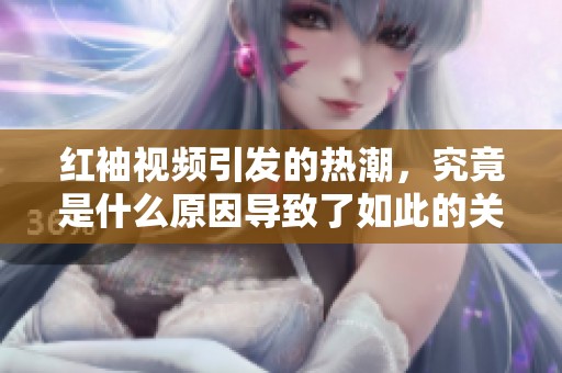 红袖视频引发的热潮，究竟是什么原因导致了如此的关注？