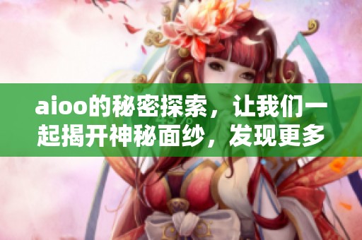 aioo的秘密探索，让我们一起揭开神秘面纱，发现更多惊喜与乐趣