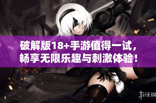破解版18+手游值得一试，畅享无限乐趣与刺激体验！