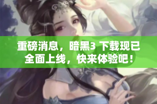 重磅消息，暗黑3 下载现已全面上线，快来体验吧！