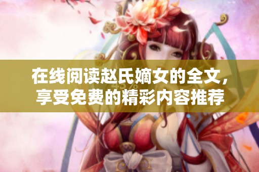 在线阅读赵氏嫡女的全文，享受免费的精彩内容推荐