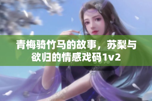 青梅骑竹马的故事，苏梨与欲归的情感戏码1v2