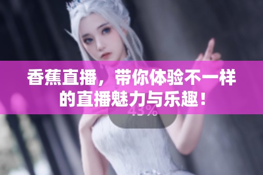香蕉直播，带你体验不一样的直播魅力与乐趣！