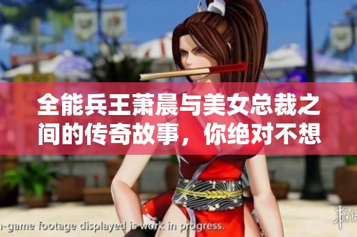 全能兵王萧晨与美女总裁之间的传奇故事，你绝对不想错过！