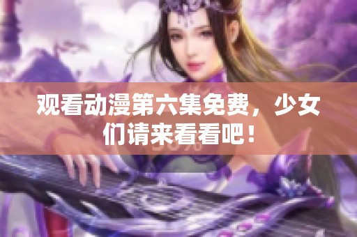 观看动漫第六集免费，少女们请来看看吧！