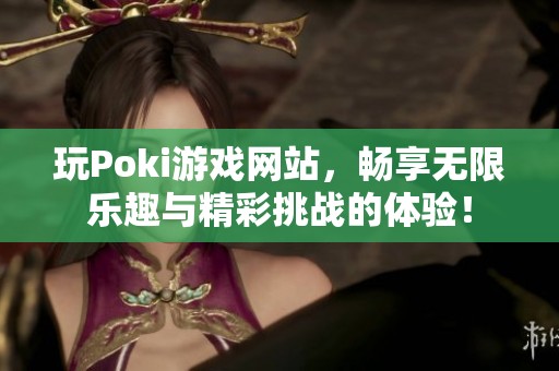 玩Poki游戏网站，畅享无限乐趣与精彩挑战的体验！