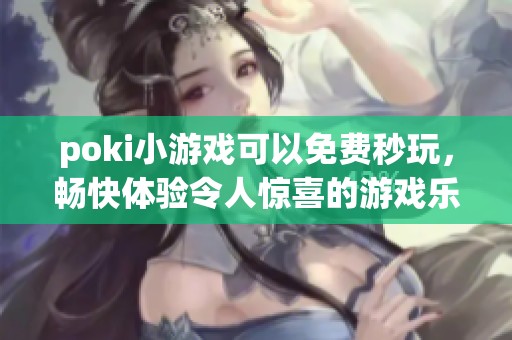 poki小游戏可以免费秒玩，畅快体验令人惊喜的游戏乐趣