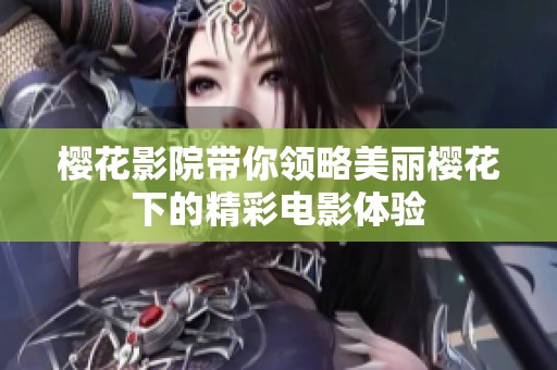 樱花影院带你领略美丽樱花下的精彩电影体验