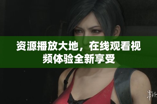 资源播放大地，在线观看视频体验全新享受