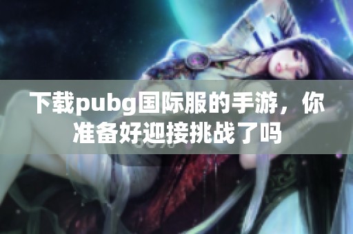 下载pubg国际服的手游，你准备好迎接挑战了吗