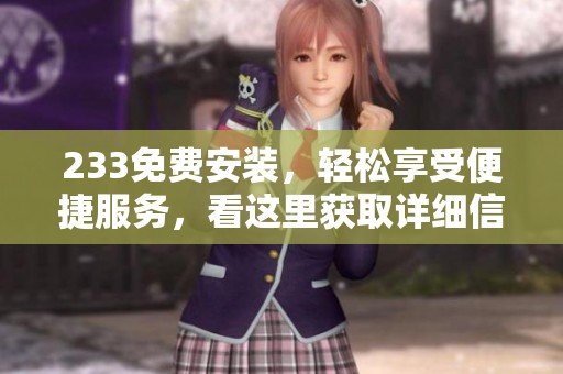 233免费安装，轻松享受便捷服务，看这里获取详细信息！