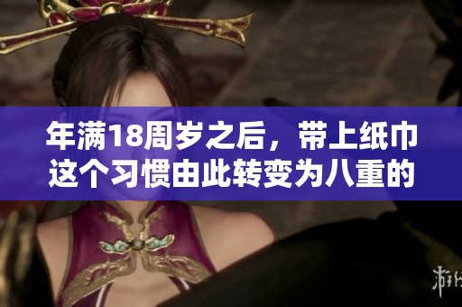年满18周岁之后，带上纸巾这个习惯由此转变为八重的体验。