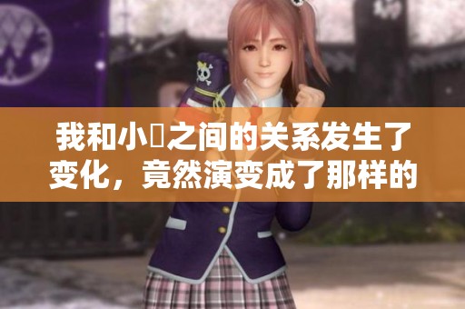 我和小妺之间的关系发生了变化，竟然演变成了那样的激情的动作