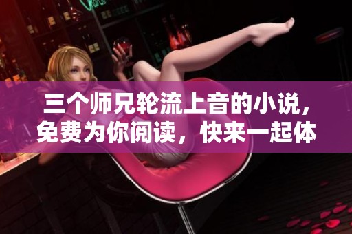 三个师兄轮流上音的小说，免费为你阅读，快来一起体验吧！