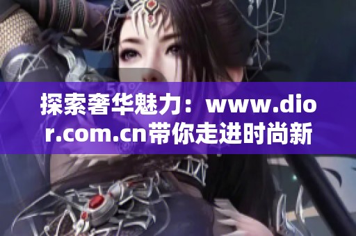 探索奢华魅力：www.dior.com.cn带你走进时尚新天地