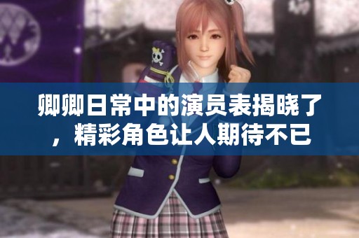 卿卿日常中的演员表揭晓了，精彩角色让人期待不已