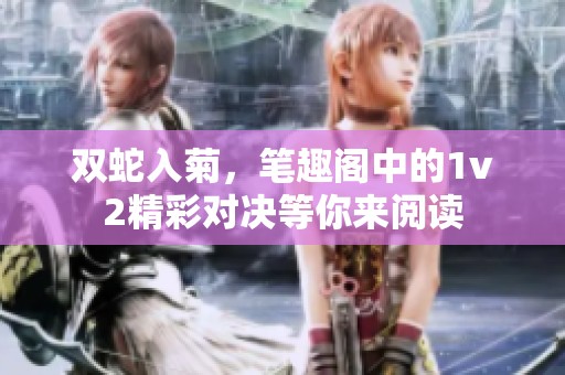 双蛇入菊，笔趣阁中的1v2精彩对决等你来阅读