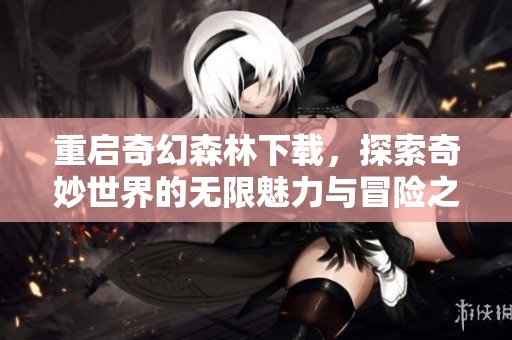 重启奇幻森林下载，探索奇妙世界的无限魅力与冒险之旅