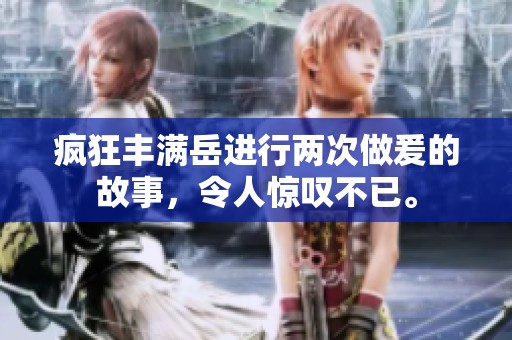 疯狂丰满岳进行两次做爰的故事，令人惊叹不已。