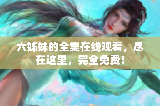 六姊妹的全集在线观看，尽在这里，完全免费！