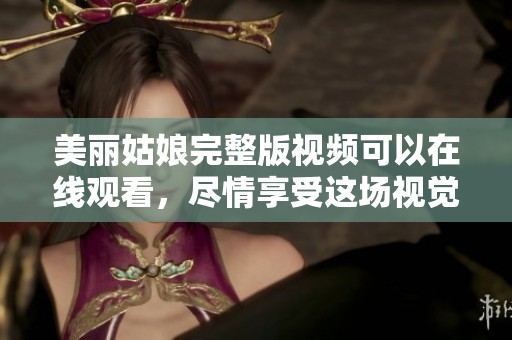 美丽姑娘完整版视频可以在线观看，尽情享受这场视觉盛宴！