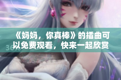 《妈妈，你真棒》的插曲可以免费观看，快来一起欣赏吧！