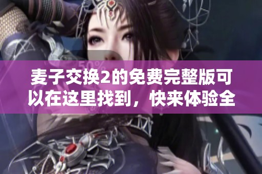 麦子交换2的免费完整版可以在这里找到，快来体验全新的游戏乐趣吧！