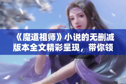 《魔道祖师》小说的无删减版本全文精彩呈现，带你领略不同寻常的故事魅力！