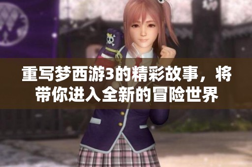 重写梦西游3的精彩故事，将带你进入全新的冒险世界
