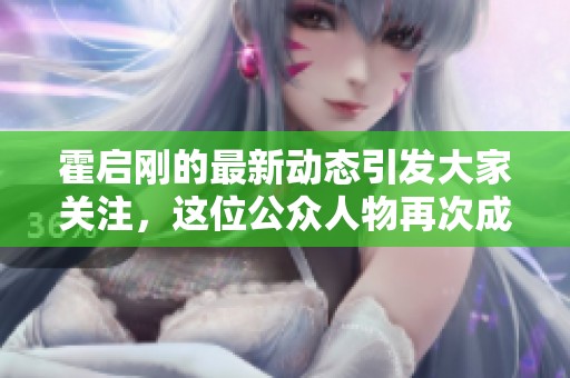 霍启刚的最新动态引发大家关注，这位公众人物再次成为热议焦点。