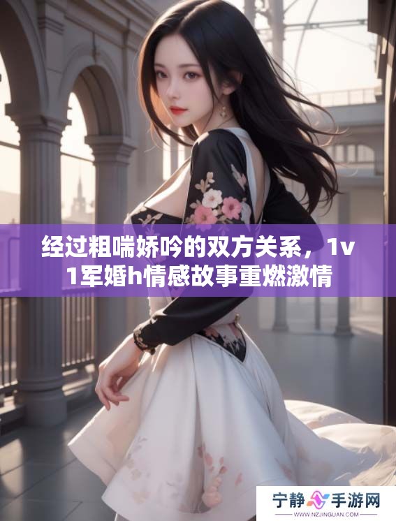 经过粗喘娇吟的双方关系，1v1军婚h情感故事重燃激情