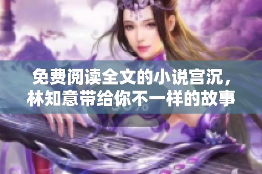 免费阅读全文的小说宫沉，林知意带给你不一样的故事体验