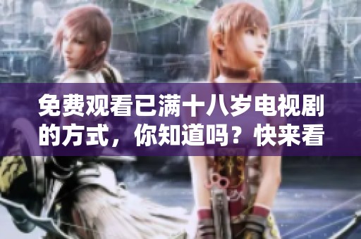 免费观看已满十八岁电视剧的方式，你知道吗？快来看看吧！
