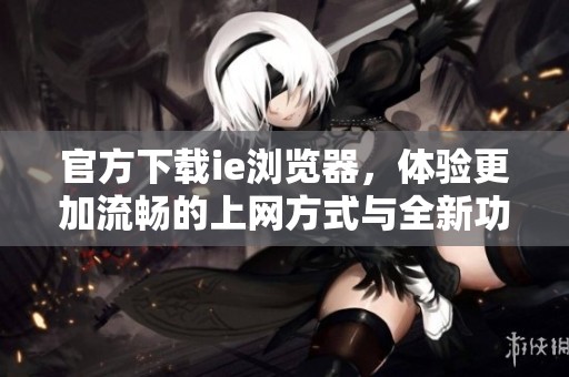 官方下载ie浏览器，体验更加流畅的上网方式与全新功能升级