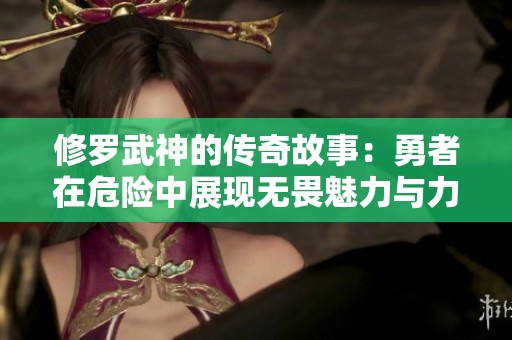 修罗武神的传奇故事：勇者在危险中展现无畏魅力与力量