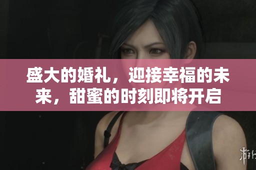 盛大的婚礼，迎接幸福的未来，甜蜜的时刻即将开启
