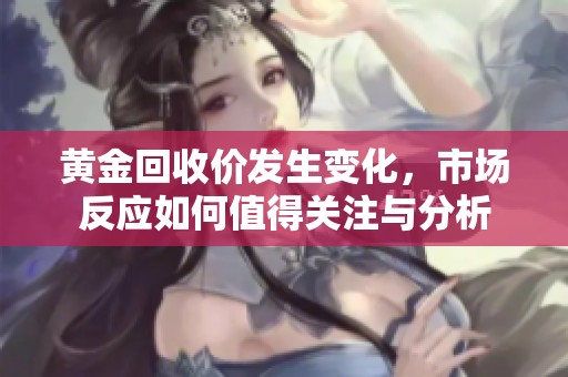 黄金回收价发生变化，市场反应如何值得关注与分析