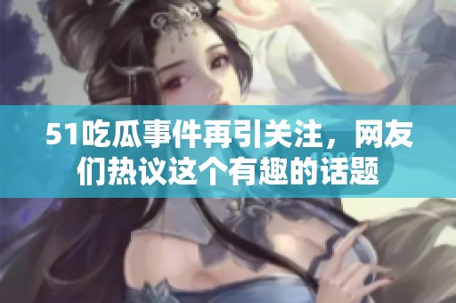 51吃瓜事件再引关注，网友们热议这个有趣的话题