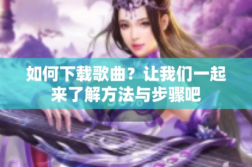 如何下载歌曲？让我们一起来了解方法与步骤吧